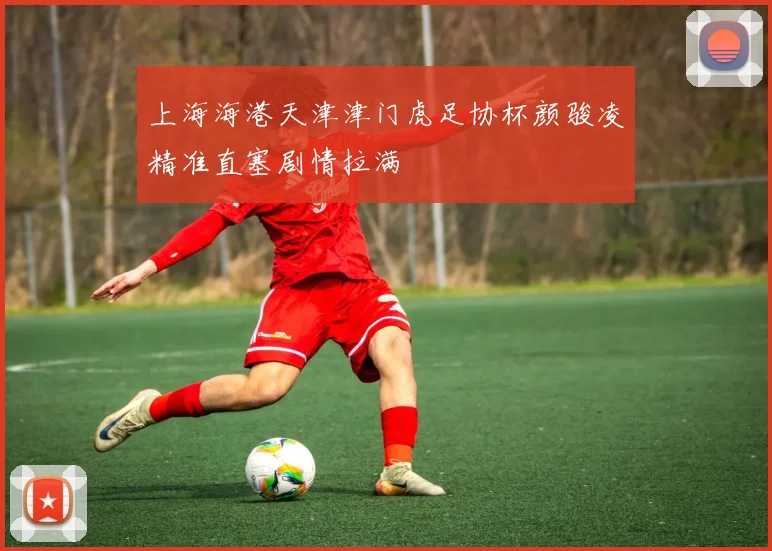 上海海港天津津门虎足协杯颜骏凌精准直塞剧情拉满