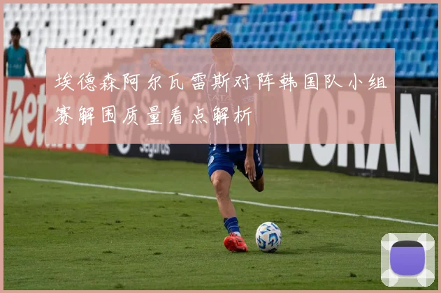 埃德森阿尔瓦雷斯对阵韩国队小组赛解围质量看点解析