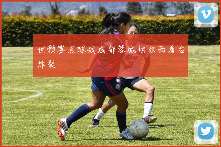世预赛点球战成都蓉城切尔西看台炸裂
