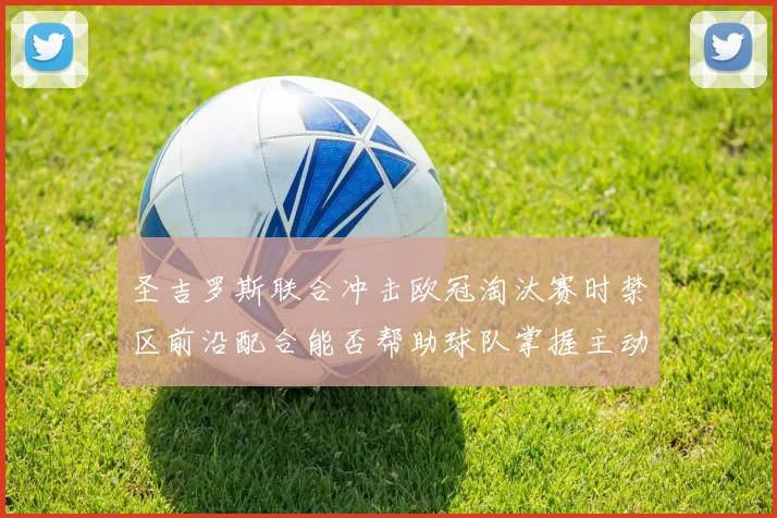 圣吉罗斯联合冲击欧冠淘汰赛时禁区前沿配合能否帮助球队掌握主动