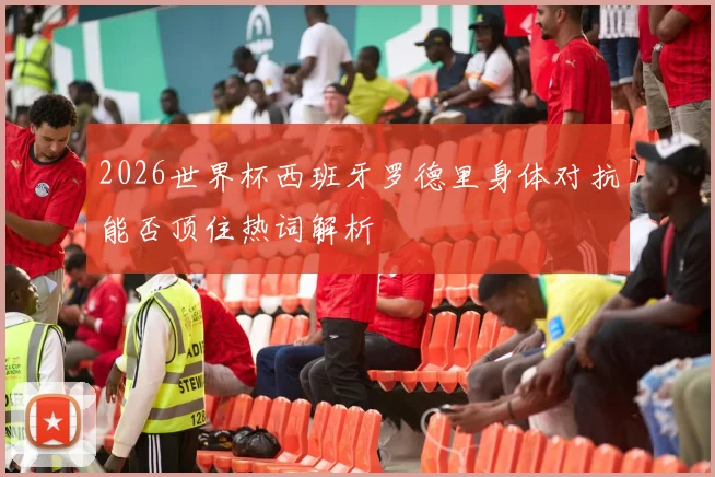 2026世界杯西班牙罗德里身体对抗能否顶住热词解析