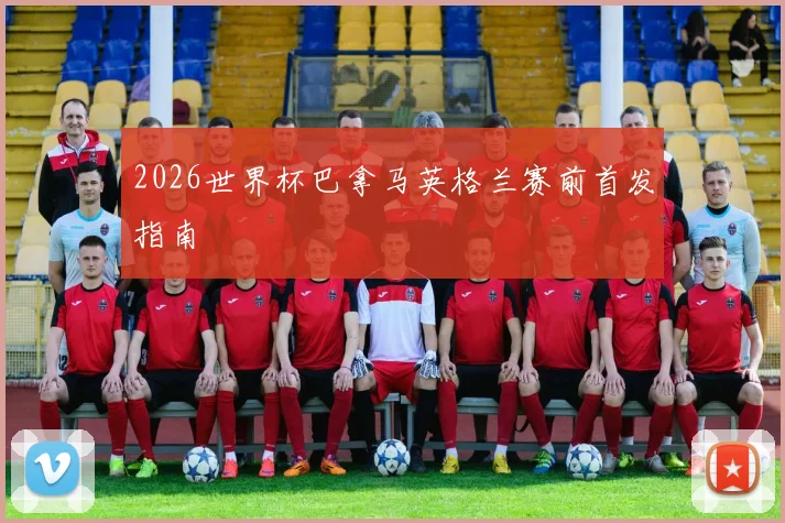 2026世界杯巴拿马英格兰赛前首发指南