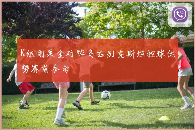 K组刚果金对阵乌兹别克斯坦控球优势赛前参考