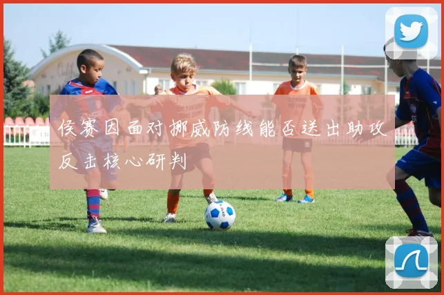 侯赛因面对挪威防线能否送出助攻反击核心研判