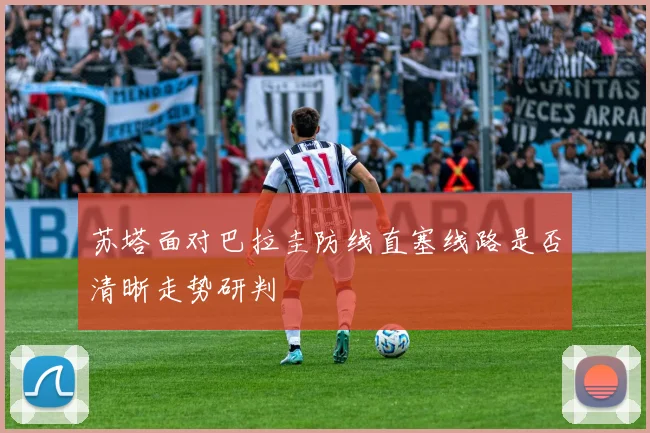 苏塔面对巴拉圭防线直塞线路是否清晰走势研判