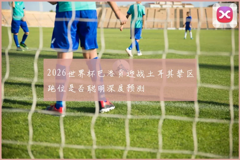 2026世界杯巴洛贡迎战土耳其禁区跑位是否聪明深度预测