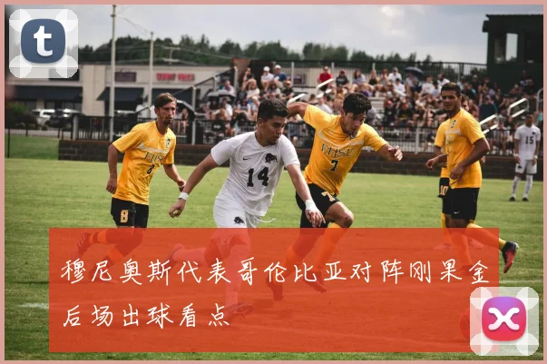 穆尼奥斯代表哥伦比亚对阵刚果金后场出球看点