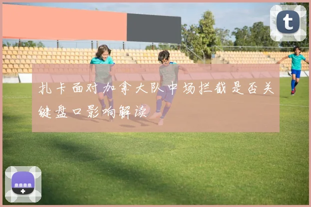 扎卡面对加拿大队中场拦截是否关键盘口影响解读