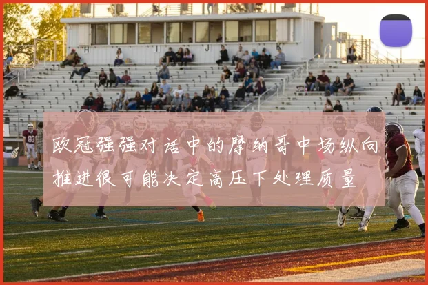 欧冠强强对话中的摩纳哥中场纵向推进很可能决定高压下处理质量