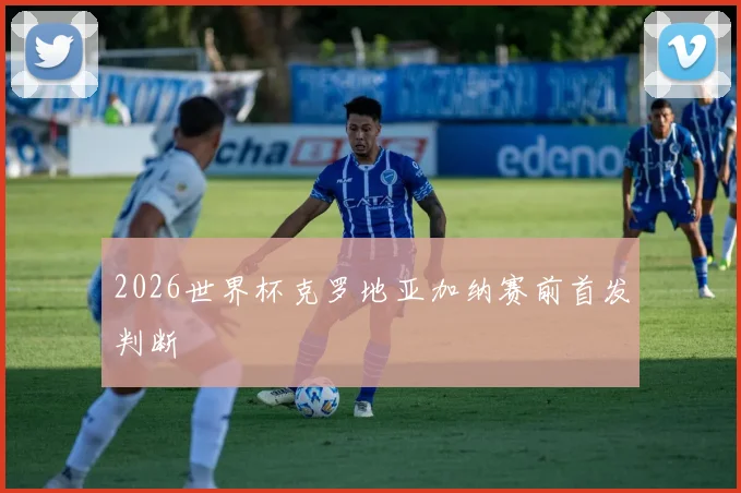 2026世界杯克罗地亚加纳赛前首发判断