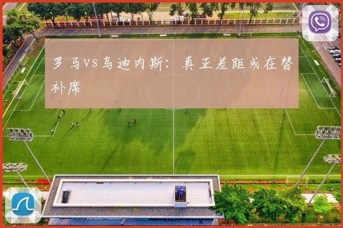 罗马vs乌迪内斯：真正差距或在替补席