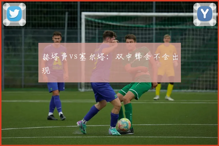 赫塔费vs塞尔塔：双中锋会不会出现