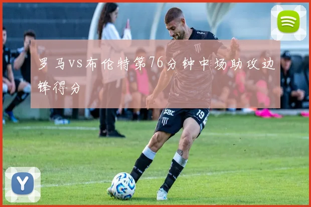 罗马vs布伦特第76分钟中场助攻边锋得分