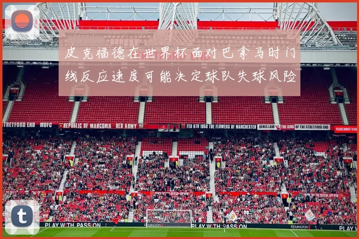 皮克福德在世界杯面对巴拿马时门线反应速度可能决定球队失球风险